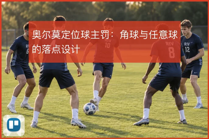 奥尔莫定位球主罚：角球与任意球的落点设计