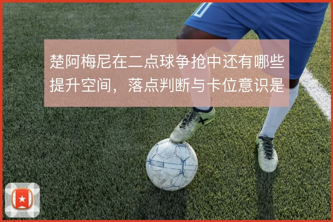 楚阿梅尼在二点球争抢中还有哪些提升空间，落点判断与卡位意识是关键