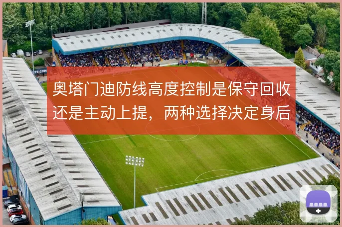奥塔门迪防线高度控制是保守回收还是主动上提，两种选择决定身后空间风险