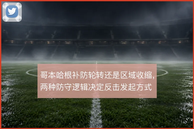 哥本哈根补防轮转还是区域收缩,两种防守逻辑决定反击发起方式