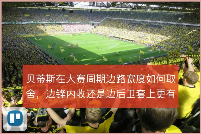 贝蒂斯在大赛周期边路宽度如何取舍,边锋内收还是边后卫套上更有效