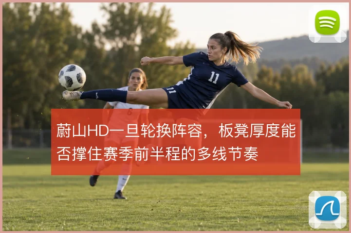 蔚山HD一旦轮换阵容,板凳厚度能否撑住赛季前半程的多线节奏