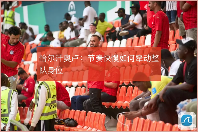 恰尔汗奥卢:节奏快慢如何牵动整队身位