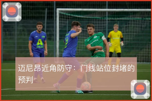 迈尼昂近角防守：门线站位封堵的预判
