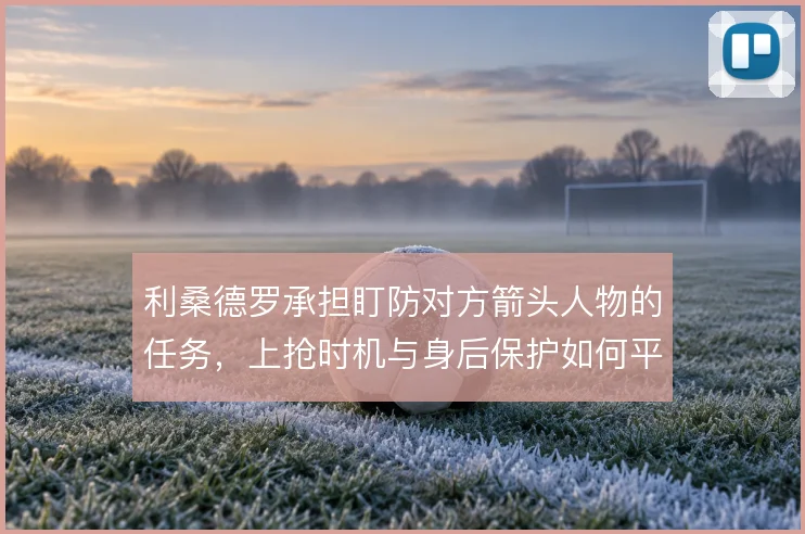 利桑德罗承担盯防对方箭头人物的任务,上抢时机与身后保护如何平衡