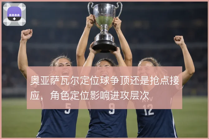 奥亚萨瓦尔定位球争顶还是抢点接应,角色定位影响进攻层次