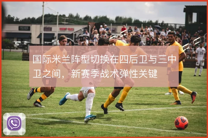 国际米兰阵型切换在四后卫与三中卫之间,新赛季战术弹性关键