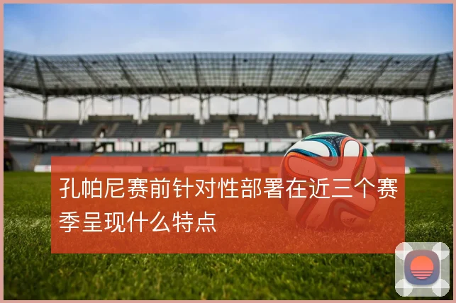 孔帕尼赛前针对性部署在近三个赛季呈现什么特点
