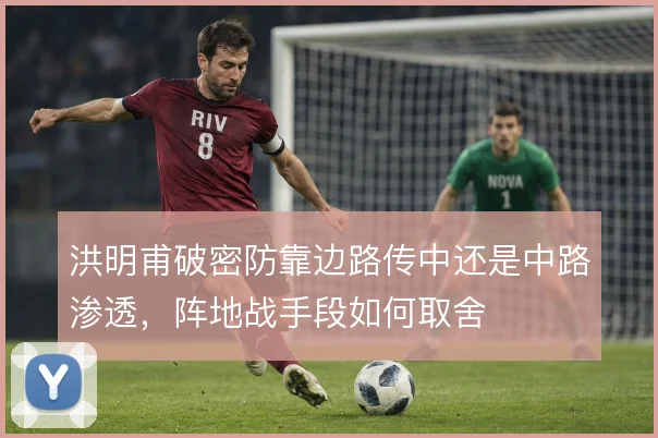 洪明甫破密防靠边路传中还是中路渗透,阵地战手段如何取舍