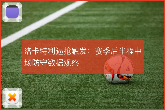 洛卡特利逼抢触发：赛季后半程中场防守数据观察