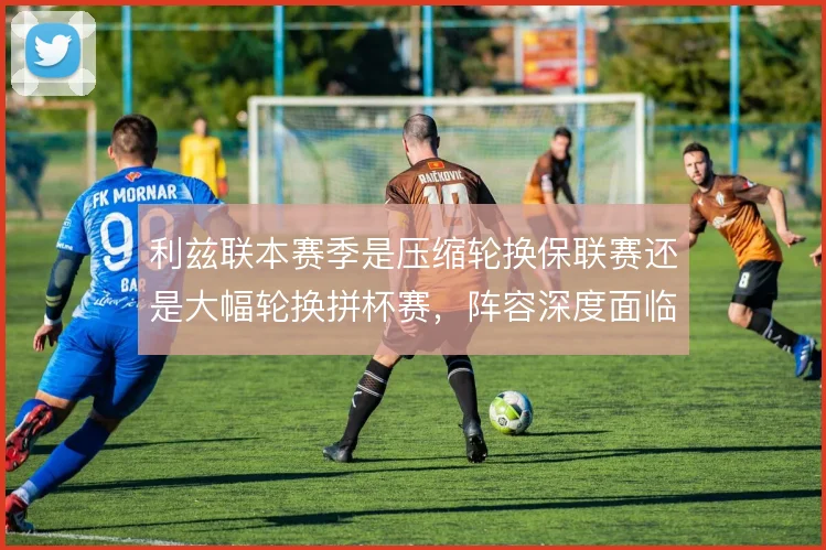 利兹联本赛季是压缩轮换保联赛还是大幅轮换拼杯赛,阵容深度面临考验