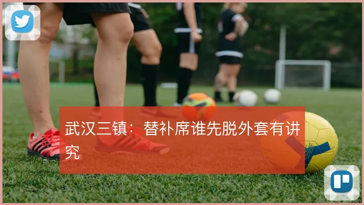 武汉三镇：替补席谁先脱外套有讲究
