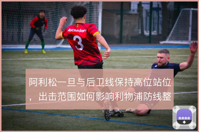 阿利松一旦与后卫线保持高位站位，出击范围如何影响利物浦防线整体移动