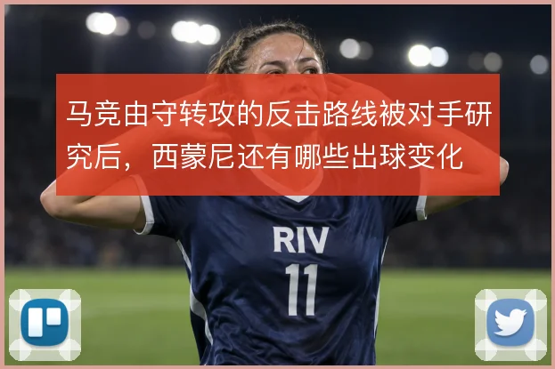 马竞由守转攻的反击路线被对手研究后，西蒙尼还有哪些出球变化