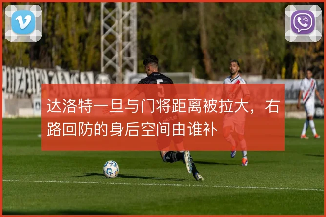 达洛特一旦与门将距离被拉大,右路回防的身后空间由谁补