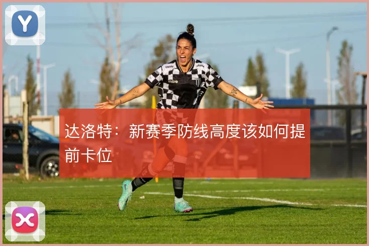 达洛特：新赛季防线高度该如何提前卡位