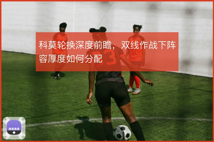 科莫轮换深度前瞻，双线作战下阵容厚度如何分配