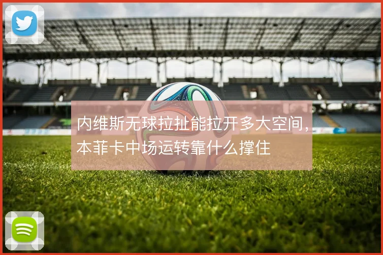 内维斯无球拉扯能拉开多大空间,本菲卡中场运转靠什么撑住