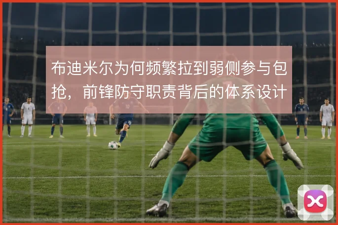 布迪米尔为何频繁拉到弱侧参与包抢，前锋防守职责背后的体系设计