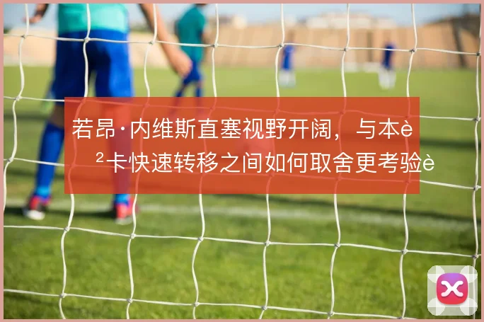若昂·内维斯直塞视野开阔，与本菲卡快速转移之间如何取舍更考验节奏