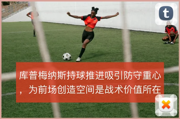 库普梅纳斯持球推进吸引防守重心，为前场创造空间是战术价值所在
