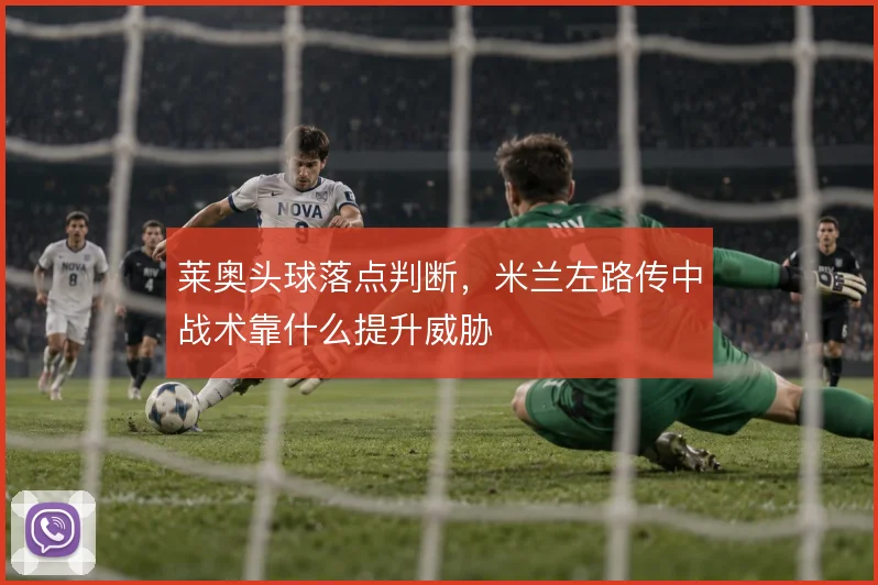 莱奥头球落点判断，米兰左路传中战术靠什么提升威胁