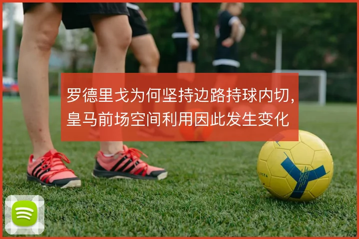 罗德里戈为何坚持边路持球内切,皇马前场空间利用因此发生变化