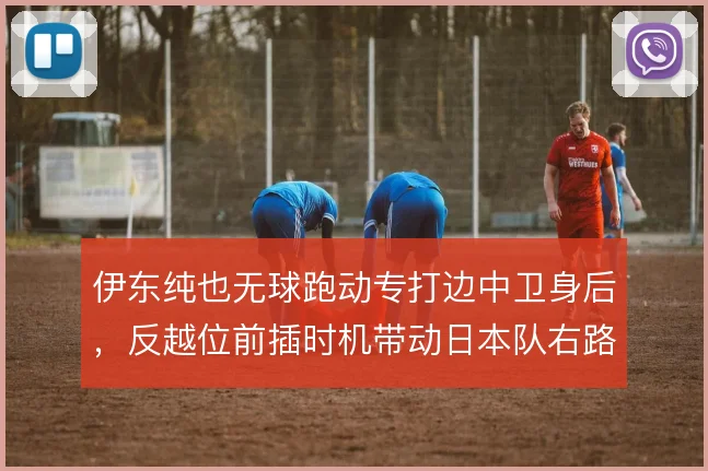 伊东纯也无球跑动专打边中卫身后，反越位前插时机带动日本队右路纵向推进