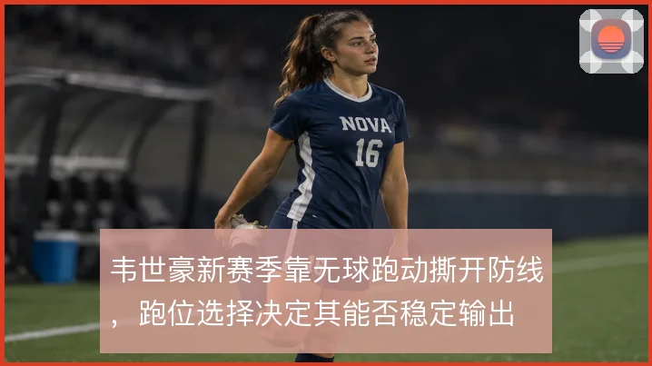 韦世豪新赛季靠无球跑动撕开防线,跑位选择决定其能否稳定输出