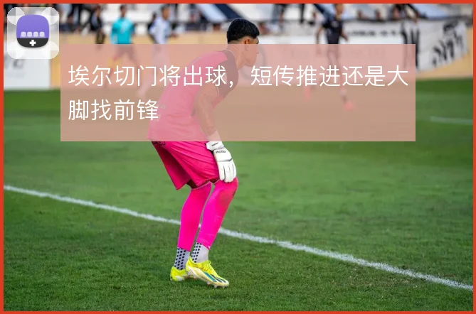 埃尔切门将出球，短传推进还是大脚找前锋