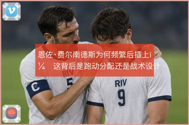恩佐·费尔南德斯为何频繁后插上，这背后是跑动分配还是战术设计