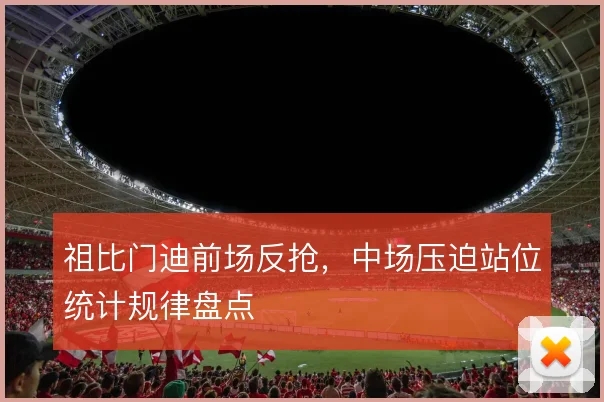 祖比门迪前场反抢，中场压迫站位统计规律盘点