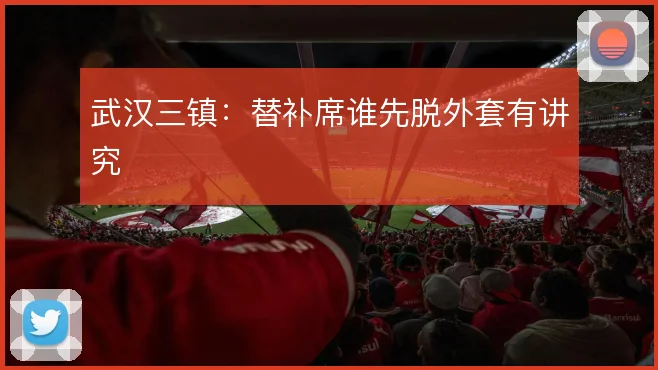 武汉三镇：替补席谁先脱外套有讲究