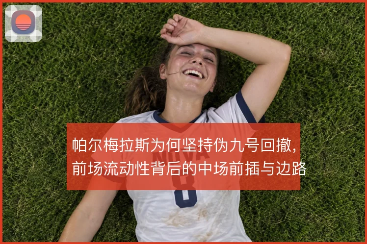 帕尔梅拉斯为何坚持伪九号回撤,前场流动性背后的中场前插与边路空当考量