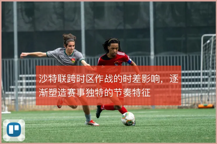 沙特联跨时区作战的时差影响,逐渐塑造赛事独特的节奏特征