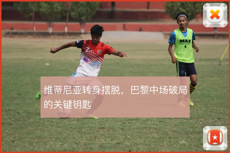 维蒂尼亚转身摆脱，巴黎中场破局的关键钥匙