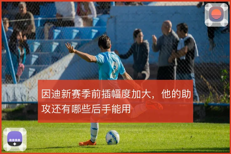 因迪新赛季前插幅度加大，他的助攻还有哪些后手能用