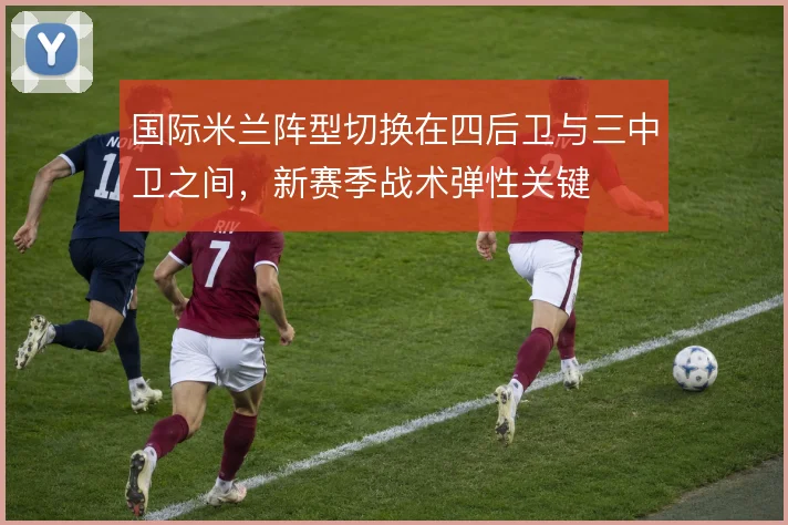 国际米兰阵型切换在四后卫与三中卫之间,新赛季战术弹性关键