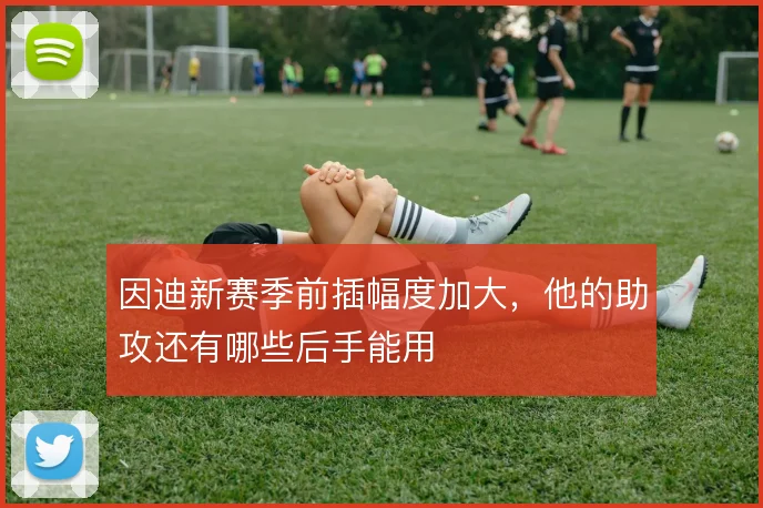 因迪新赛季前插幅度加大,他的助攻还有哪些后手能用