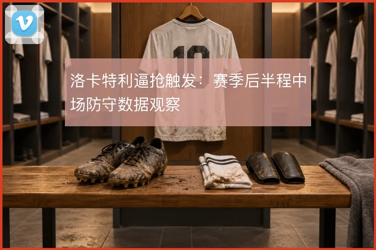 洛卡特利逼抢触发：赛季后半程中场防守数据观察