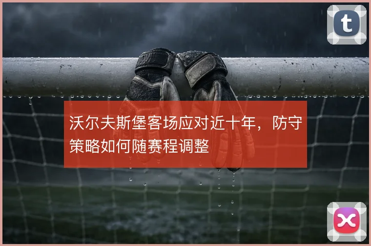 沃尔夫斯堡客场应对近十年,防守策略如何随赛程调整
