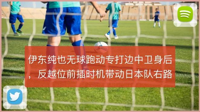 伊东纯也无球跑动专打边中卫身后，反越位前插时机带动日本队右路纵向推进
