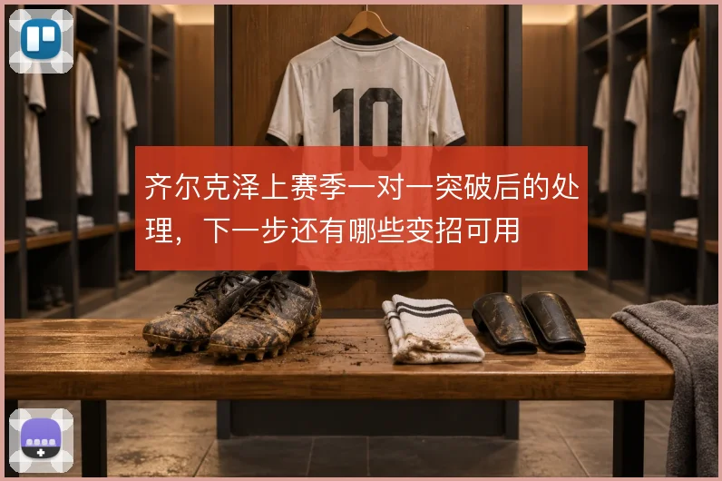 齐尔克泽上赛季一对一突破后的处理，下一步还有哪些变招可用