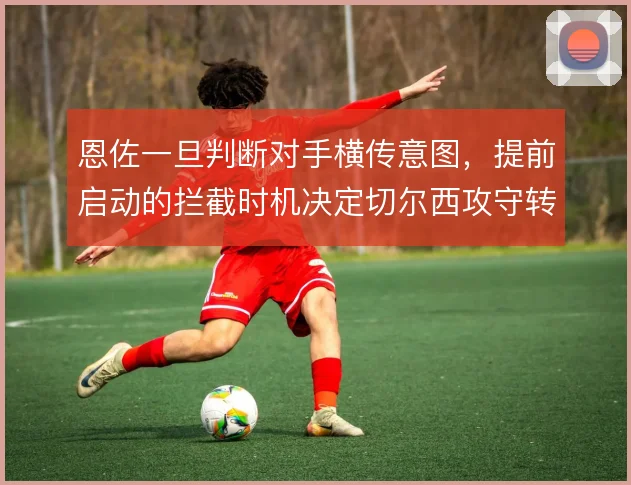 恩佐一旦判断对手横传意图，提前启动的拦截时机决定切尔西攻守转换