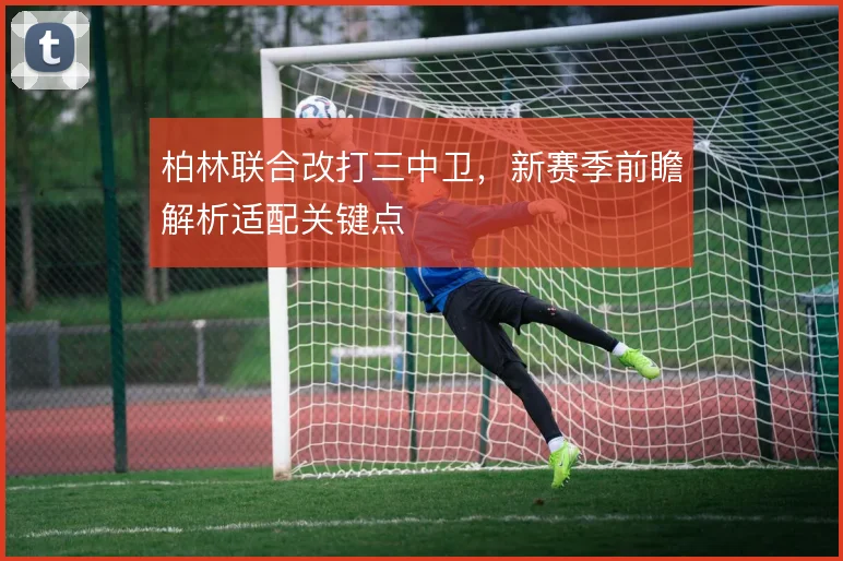 柏林联合改打三中卫，新赛季前瞻解析适配关键点