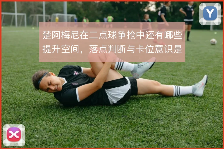 楚阿梅尼在二点球争抢中还有哪些提升空间，落点判断与卡位意识是关键