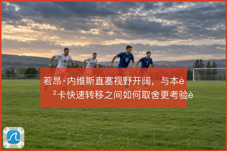 若昂·内维斯直塞视野开阔,与本菲卡快速转移之间如何取舍更考验节奏