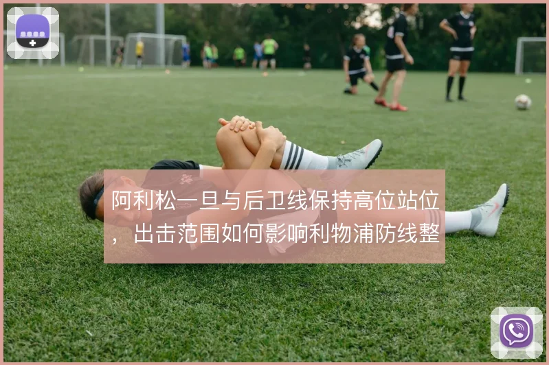 阿利松一旦与后卫线保持高位站位，出击范围如何影响利物浦防线整体移动