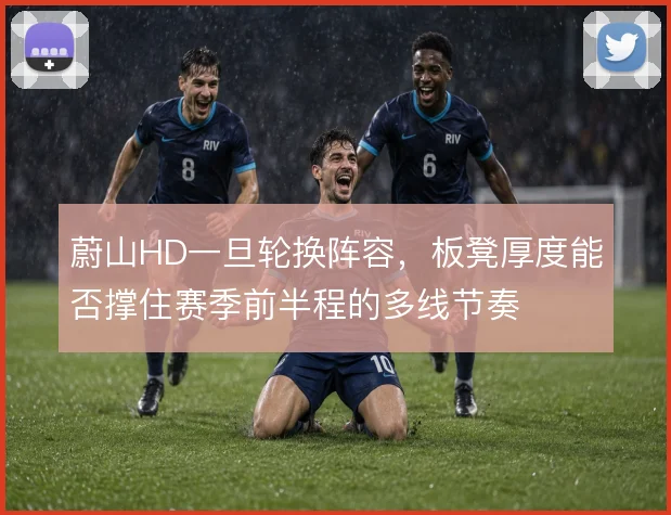 蔚山HD一旦轮换阵容,板凳厚度能否撑住赛季前半程的多线节奏