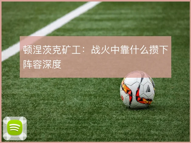 顿涅茨克矿工：战火中靠什么攒下阵容深度